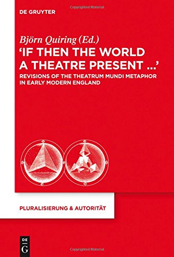 If Then the World a Theatre Present...: Revisions of the Theatrum Mundi Metaphor in Early Modern England (Pluralisierung & Autorität, Band 32)