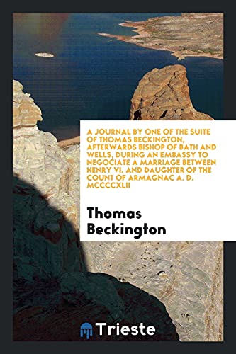 A Journal by One of the Suite of Thomas Beckington, Afterwards Bishop of Bath and Wells, during an Embassy to Negociate a Marriage between Henry Vi. ... of the Count of Armagnac A. D. MCCCCXLII