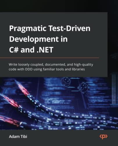 Adam Tibi Pragmatic Test-Driven Development In C# And .Net, Write Loosely Coupled, Documented, And High-quality Code With Ddd Using Familiar Tools And