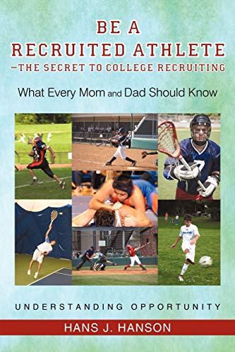 Be a Recruited Athlete-The Secret to College Recruiting: What Every Mom and Dad Should Know