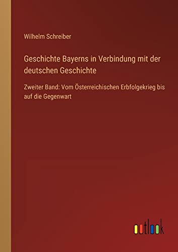 Geschichte Bayerns in Verbindung mit der deutschen Geschichte: Zweiter Band: Vom Österreichischen Erbfolgekrieg bis auf die Gegenwart