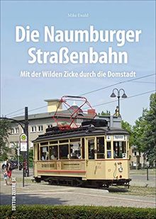 Die Naumburger Straßenbahn. Mit der Wilden Zicke durch die Domstadt. Brillante Aufnahmen dokumentieren die ganze Geschichte von Europas einst einziger ... bis heute. (Sutton - Auf Schienen unterwegs)