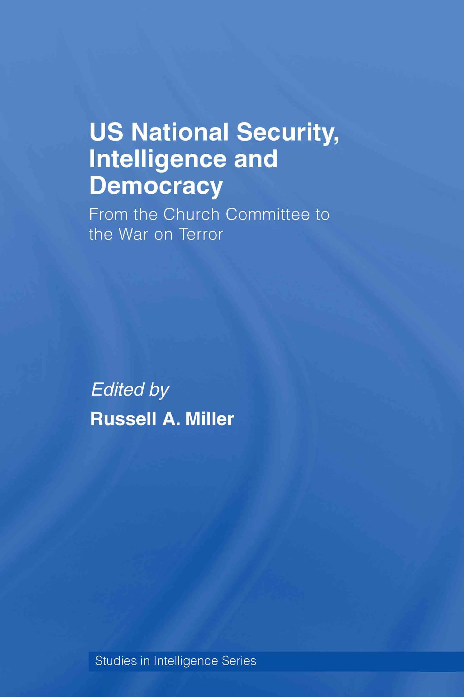 US National Security, Intelligence and Democracy: From the Church Committee to the War on Terror (Studies in Intelligenceá)