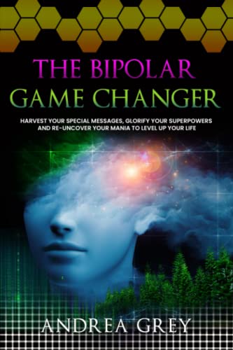 The Bipolar Game Changer: Harvest Your Special Messages, Glorify Your Superpowers and Re-Uncover Your Mania to Level Up Your Life