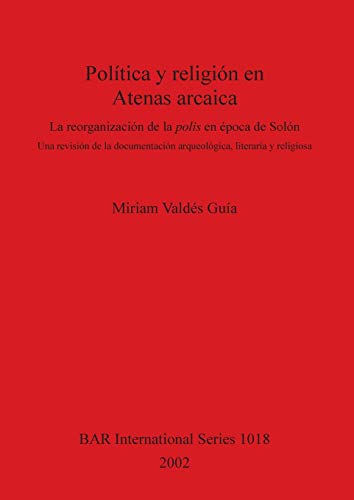 Política y religión en Atenas arcaica: La reorganización de la polis en época de Solón. Una revisión de la documentación arqueológica, literaria y religiosa (British Archaeological Reports, Band 1018)