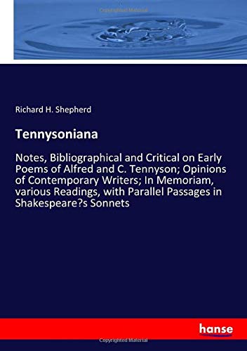 Tennysoniana: Notes, Bibliographical and Critical on Early Poems of Alfred and C. Tennyson; Opinions of Contemporary Writers; In Memoriam, various ... Parallel Passages in Shakespeare¿s Sonnets