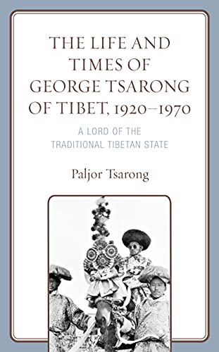 The Life and Times of George Tsarong of Tibet, 1920-1970: A Lord of the Traditional Tibetan State (Studies in Modern Tibetan Culture)