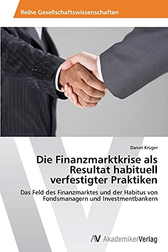 Die Finanzmarktkrise als Resultat habituell verfestigter Praktiken: Das Feld des Finanzmarktes und der Habitus von Fondsmanagern und Investmentbankern
