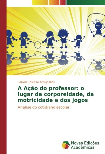 A Ação do professor: o lugar da corporeidade, da motricidade e dos jogos: Análise do cotidiano escolar