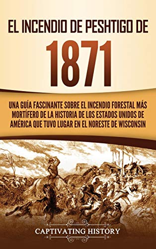 El Incendio de Peshtigo de 1871: Una guía fascinante sobre el incendio forestal más mortífero de la historia de los Estados Unidos de América que tuvo lugar en el noreste de Wisconsin