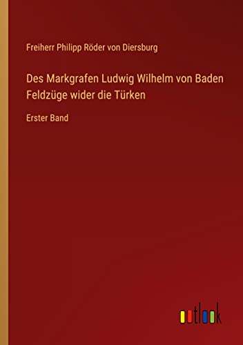 Des Markgrafen Ludwig Wilhelm von Baden Feldzüge wider die Türken: Erster Band