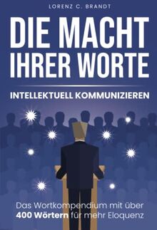 Die Macht Ihrer Worte - intellektuell kommunizieren: Das Wortkompendium mit über 400 Wörtern für mehr Eloquenz