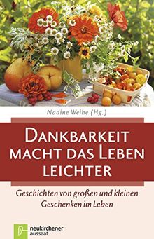 Dankbarkeit macht das Leben leichter: Geschichten von großen und kleinen Geschenken im Leben