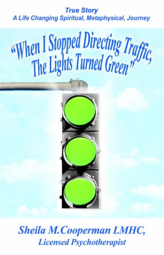 When I Stopped Directing Traffic, The Lights Turned Green: True Story/A Life Changing Spiritual, Metaphysical, Journey