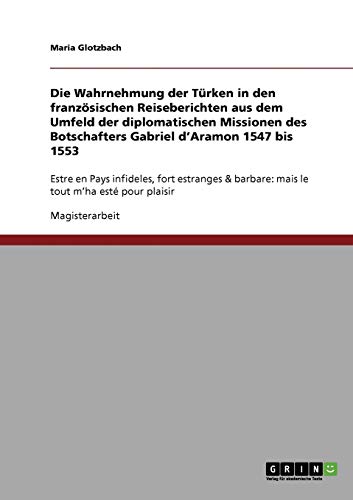 Die Wahrnehmung der Türken in den französischen Reiseberichten aus dem Umfeld der diplomatischen Missionen des Botschafters Gabriel d'Aramon 1547 bis ... barbare: mais le tout m'ha esté pour plaisir