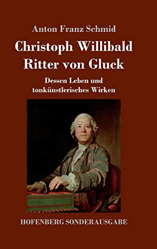 Christoph Willibald Ritter von Gluck: Dessen Leben und tonkünstlerisches Wirken