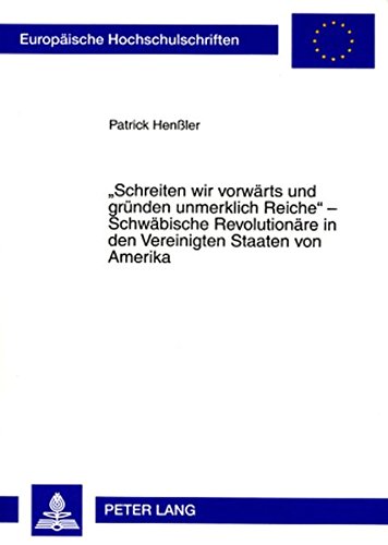 «Schreiten wir vorwärts und gründen unmerklich Reiche» - Schwäbische Revolutionäre in den Vereinigten Staaten von Amerika: Zur Kontinuität politischer ... (Europäische Hochschulschriften - Reihe III)