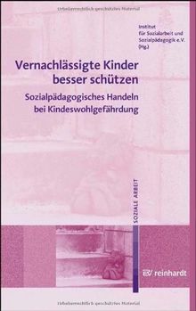 Vernachlässigte Kinder besser schützen: Sozialpädagogisches Handeln bei Kindeswohlgefährdung