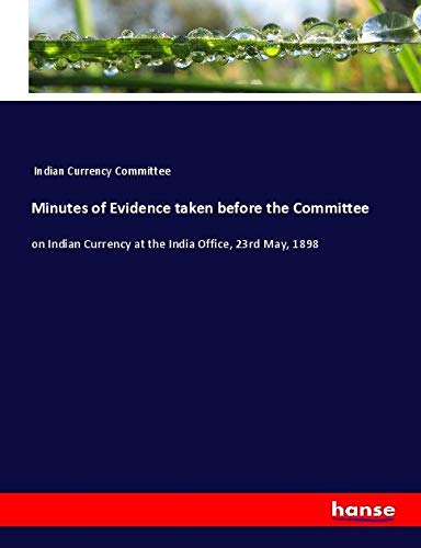 Minutes of Evidence taken before the Committee: on Indian Currency at the India Office, 23rd May, 1898