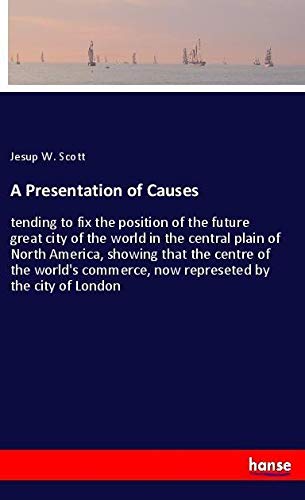 A Presentation of Causes: tending to fix the position of the future great city of the world in the central plain of North America, showing that the ... now represeted by the city of London