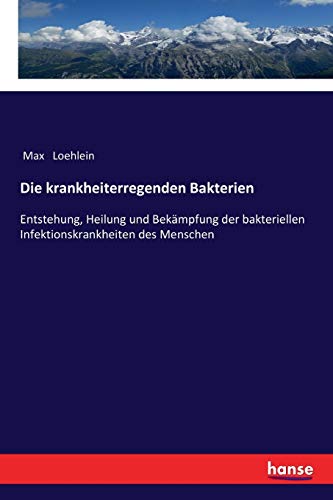 Die krankheiterregenden Bakterien: Entstehung, Heilung und Bekämpfung der bakteriellen Infektionskrankheiten des Menschen
