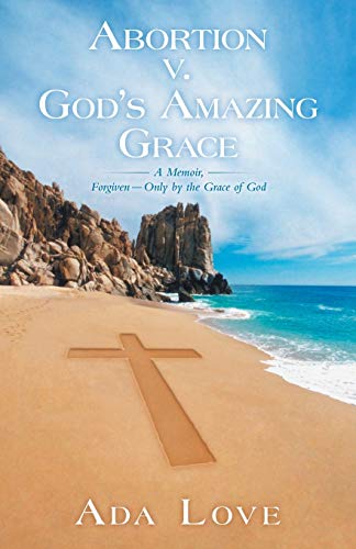 Abortion v. God's Amazing Grace: A Memoir, Forgiven-Only by the Grace of God