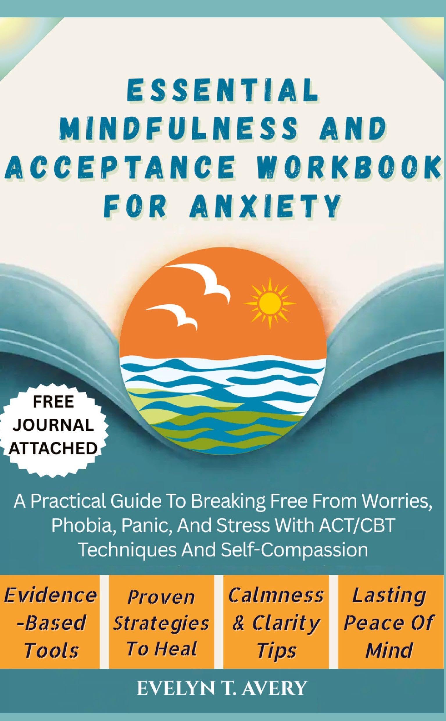 ESSENTIAL MINDFULNESS AND ACCEPTANCE WORKBOOK FOR ANXIETY: A Practical Guide To Breaking Free From Worries, Phobia, Panic, And Stress With ACT/CBT Techniques And Self-Compassion