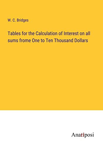 Tables for the Calculation of Interest on all sums frome One to Ten Thousand Dollars