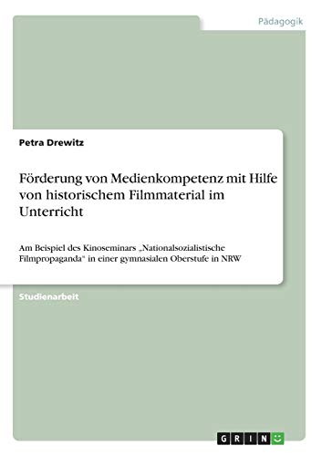Förderung von Medienkompetenz mit Hilfe von historischem Filmmaterial im Unterricht: Am Beispiel des Kinoseminars Nationalsozialistische Filmpropaganda in einer gymnasialen Oberstufe in NRW