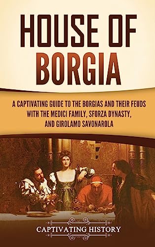 House of Borgia: A Captivating Guide to the Borgias and Their Feuds with the Medici Family, Sforza Dynasty, and Girolamo Savonarola