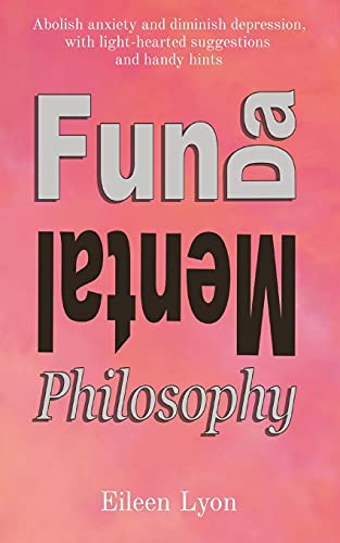 Fun-da-mental Philosophy: Abolish anxiety and diminish depression, with light-hearted suggestions and handy hints