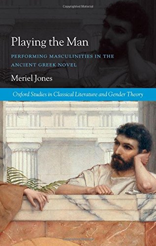 Playing the Man: Performing Masculinities in the Ancient Greek Novel (Oxford Studies in Classical Literature and Gender Theory)