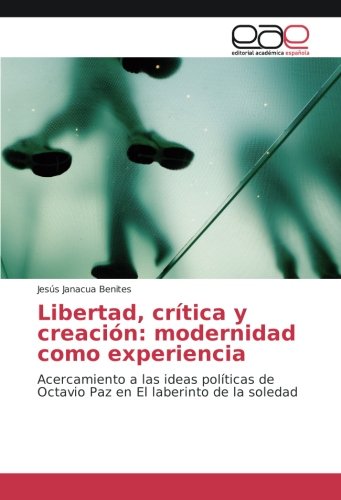 Libertad, crítica y creación: modernidad como experiencia: Acercamiento a las ideas políticas de Octavio Paz en El laberinto de la soledad