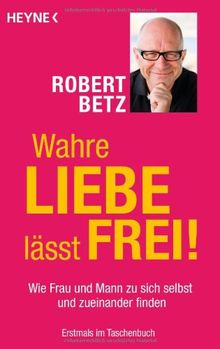 Wahre Liebe lässt frei!: Wie Frau und Mann zu sich selbst und zueinander finden