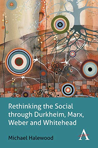 Rethinking the Social through Durkheim, Marx, Weber and Whitehead (Key Issues in Modern Sociology)