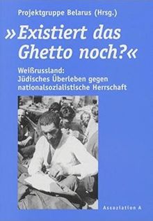 Existiert das Ghetto noch?: Weissrussland: Jüdisches Überleben gegen nationalsozialistische Herrschaft