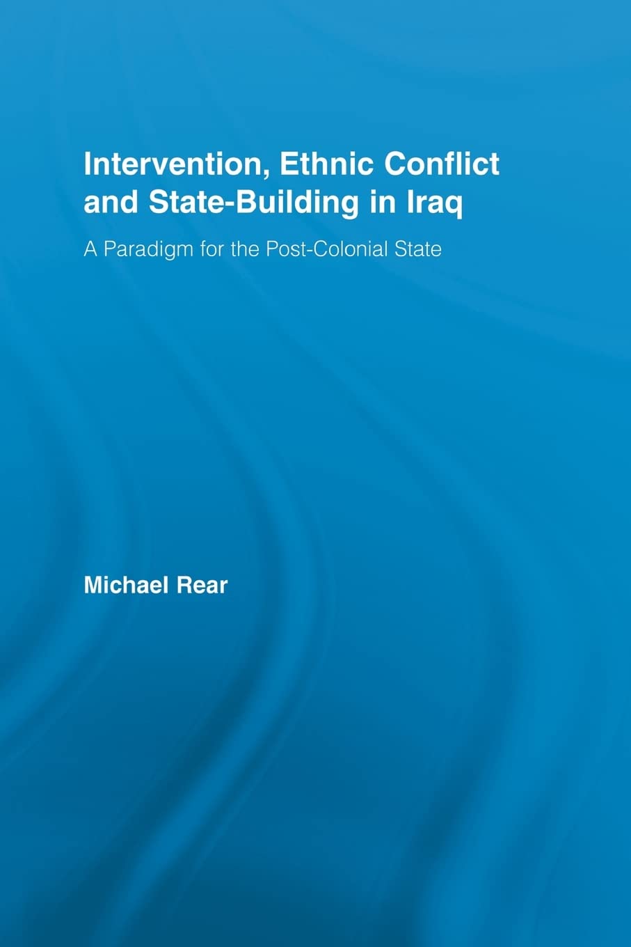 Intervention, Ethnic Conflict and State-Building in Iraq: A Paradigm for the Post-Colonial State (Studies in International Relations)