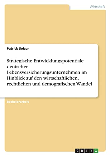 Strategische Entwicklungspotentiale deutscher Lebensversicherungsunternehmen im Hinblick auf den wirtschaftlichen, rechtlichen und demografischen Wandel