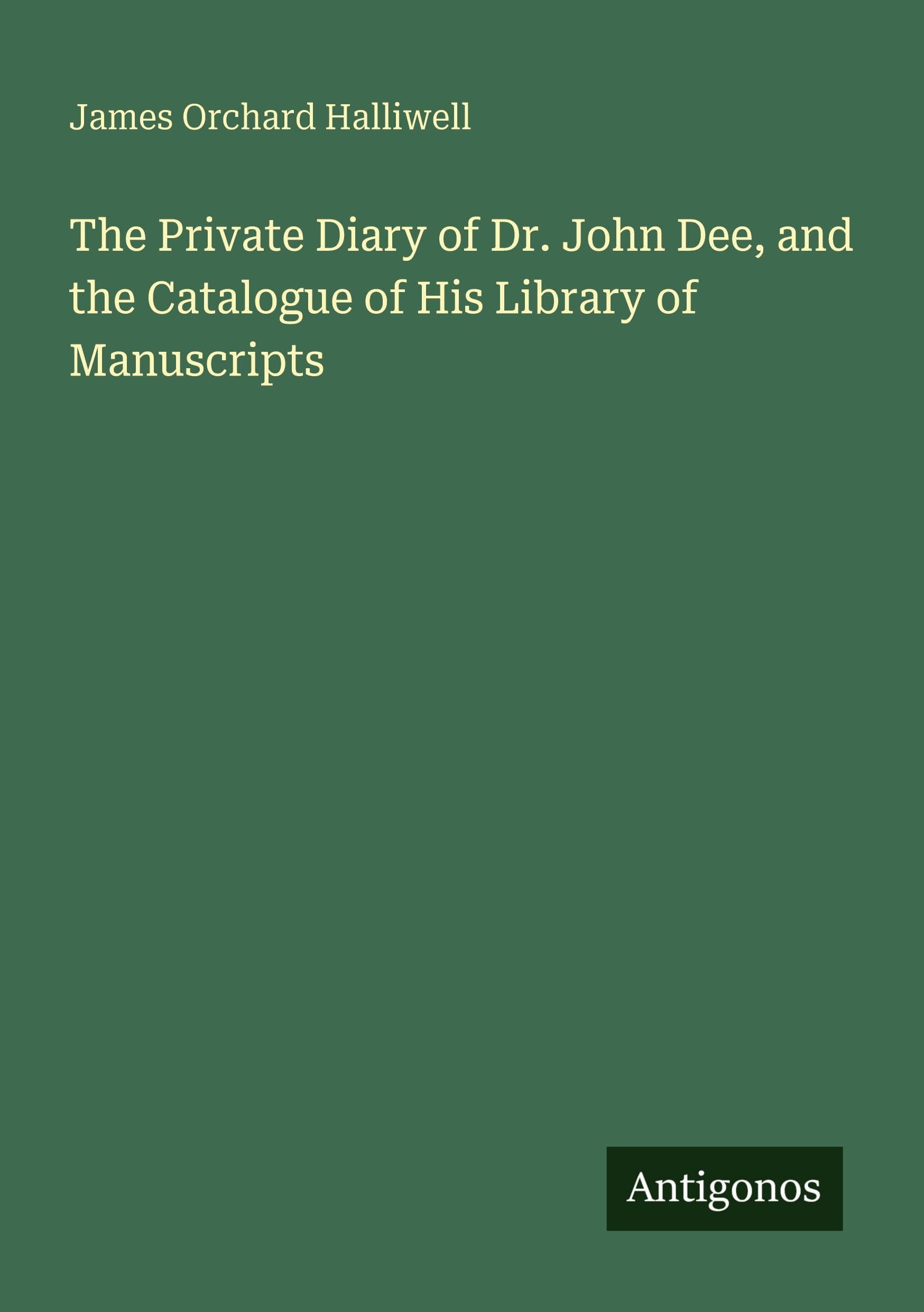 The Private Diary of Dr. John Dee, and the Catalogue of His Library of Manuscripts