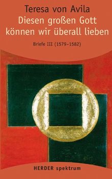 Gesammelte Werke: Diesen großen Gott können wir überall lieben: Briefe - Band 3 (24. Juni 1579 - 15./17. September 1582). Vollständige Neuübertragung (HERDER spektrum)