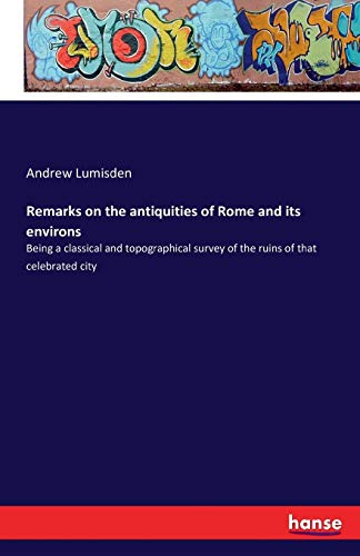 Remarks on the antiquities of Rome and its environs: Being a classical and topographical survey of the ruins of that celebrated city