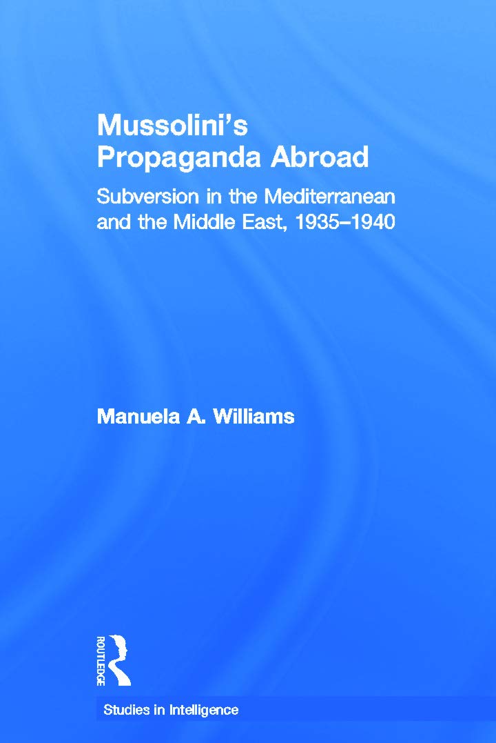 Mussolini's Propaganda Abroad: Subversion in the Mediterranean and the Middle East, 1935-1940 (Studies in Intelligence)