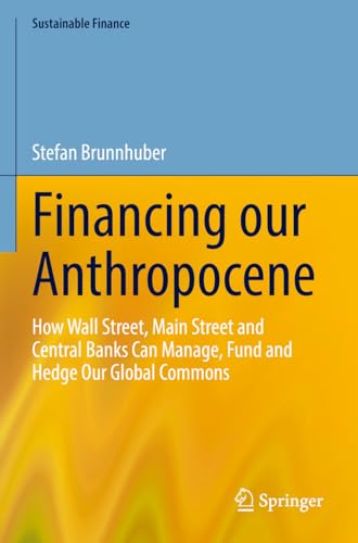 Financing our Anthropocene: How Wall Street, Main Street and Central Banks Can Manage, Fund and Hedge Our Global Commons (Sustainable Finance)
