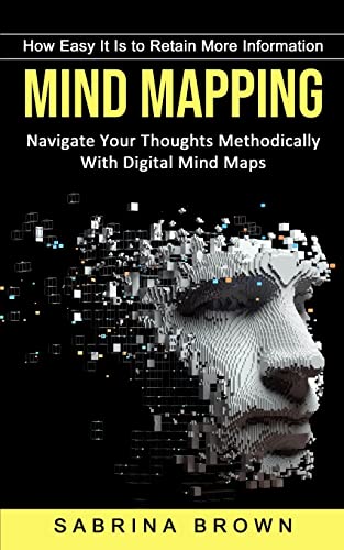Mind Mapping: How Easy It Is to Retain More Information (Navigate Your Thoughts Methodically With Digital Mind Maps)