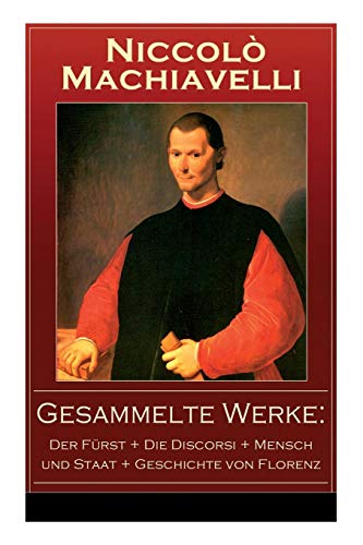 Gesammelte Werke: Der Fürst + Die Discorsi + Mensch und Staat + Geschichte von Florenz: Politische Betrachtungen über die alte und die italienische Geschichte: Machtpolitik und Staatstheorien