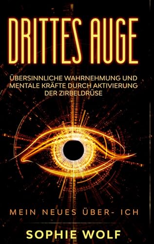 Drittes Auge: Übersinnliche Wahrnehmung und mentale Kräfte durch Aktivierung der Zirbeldrüse. Mein neues Über- Ich.