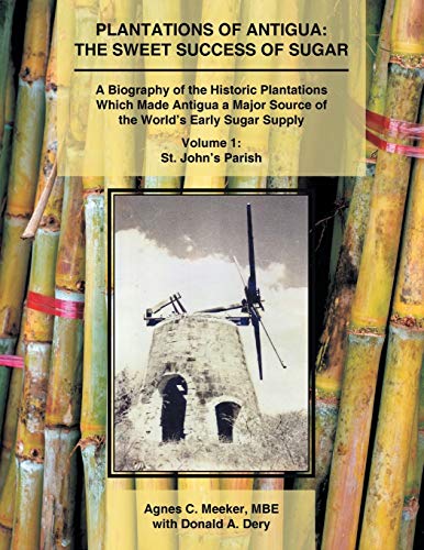 Plantations of Antigua: the Sweet Success of Sugar (Volume 1): A Biography of the Historic Plantations Which Made Antigua a Major Source of the World's Early Sugar Supply