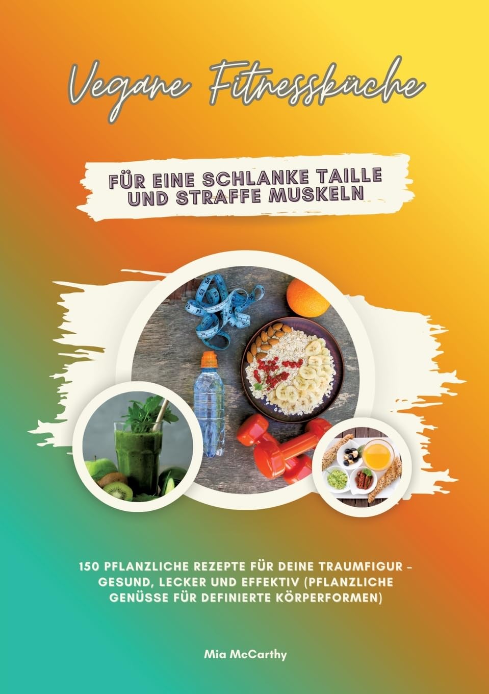 Vegane Fitnessküche für eine schlanke Taille und straffe Muskeln: 150 pflanzliche Rezepte für deine Traumfigur – gesund, lecker und effektiv (Pflanzliche Genüsse für definierte Körperformen)