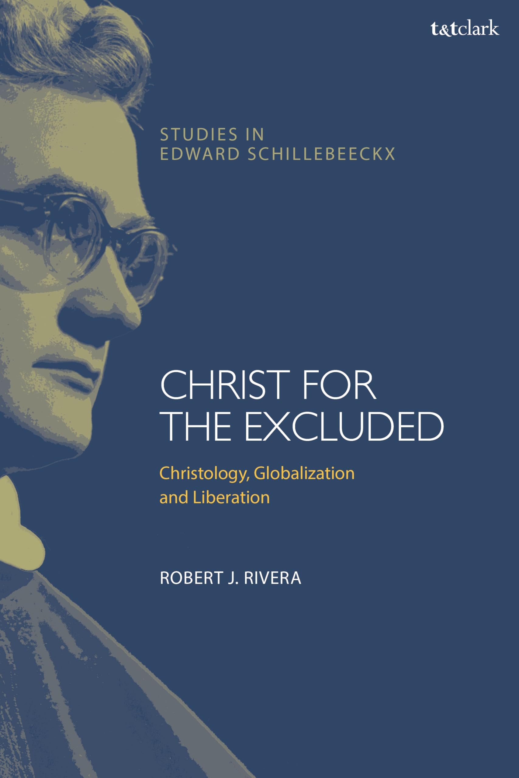 Christ for the Excluded: Christology, Globalization, and Liberation (T&T Clark Studies in Edward Schillebeeckx)