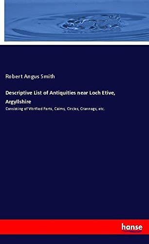 Descriptive List of Antiquities near Loch Etive, Argyllshire: Consisting of Vitrified Forts, Cairns, Circles, Crannogs, etc.